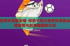 卡塔尔世界杯竞猜头像-探索卡塔尔世界杯竞猜头像，足球激情与创意碰撞的火花，卡塔尔世界杯竞猜头像，足球激情与创意的火花碰撞