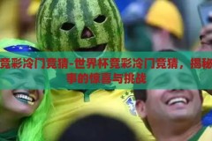 世界杯竞彩冷门竞猜-世界杯竞彩冷门竞猜，揭秘足球赛事的惊喜与挑战，揭秘世界杯竞彩冷门，惊喜与挑战并存