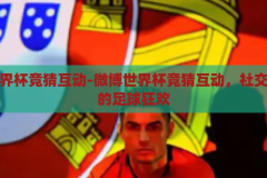 微博世界杯竞猜互动-微博世界杯竞猜互动，社交媒体上的足球狂欢，微博世界杯竞猜互动，社交媒体上的足球狂欢盛宴