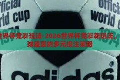 2026世界杯竞彩玩法-2026世界杯竞彩新玩法，解锁足球盛宴的多元投注策略，2026世界杯竞彩新玩法，解锁足球盛宴的多元投注策略