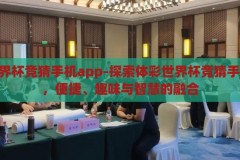 体彩世界杯竞猜手机app-探索体彩世界杯竞猜手机APP，便捷、趣味与智慧的融合，体彩世界杯竞猜手机APP，便捷、趣味与智慧的完美融合