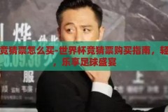 世界杯竞猜票怎么买-世界杯竞猜票购买指南，轻松上手，乐享足球盛宴，世界杯竞猜票购买指南，轻松上手，乐享足球盛宴
