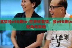 世界杯竞猜顾v98典tv-世界杯竞猜，顾v98典tv的独特视角与策略，顾v98典tv的独特视角与策略，解锁世界杯竞猜的胜利之道