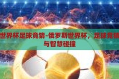 俄罗斯世界杯足球竞猜-俄罗斯世界杯，足球竞猜的激情与智慧碰撞，俄罗斯世界杯，足球竞猜中的激情与智慧碰撞