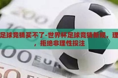 世界杯足球竞猜买不了-世界杯足球竞猜新规，理性观赛，拒绝非理性投注，世界杯足球竞猜新规，理性观赛，拒绝非理性投注