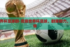 竞猜世界杯足球群-竞猜世界杯足球，群策群力，共享激情，群策群力，共享激情，竞猜世界杯足球的欢乐盛宴