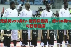 世界杯竞猜绔v98典tv-世界杯竞猜，绔v98典tv的激情与智慧碰撞，绔v98典tv，世界杯竞猜中的激情与智慧碰撞