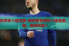 俄罗斯世界杯八强竞猜-俄罗斯世界杯八强竞猜，群雄逐鹿，谁将问鼎？俄罗斯世界杯八强竞猜，群雄逐鹿，谁将问鼎？