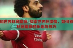 怎么参加世界杯竞猜赛-探索世界杯激情，如何参与世界杯竞猜赛的乐趣与技巧，探索世界杯激情，参与竞猜赛的乐趣与技巧