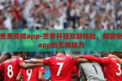 世界杯免费竞猜app-世界杯狂欢新体验，解锁免费竞猜app的无限魅力，解锁世界杯狂欢新体验，免费竞猜APP的无限魅力
