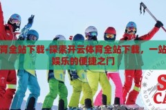 开云体育全站下载-探索开云体育全站下载，一站式体育娱乐的便捷之门，解锁开云体育全站下载，便捷之门通向一站式体育娱乐体验