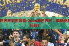 2026年世界杯冠军竞猜-2026年世界杯，群雄逐鹿，谁将问鼎？2026年世界杯，群雄逐鹿，谁将问鼎？
