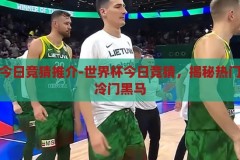世界杯今日竞猜推介-世界杯今日竞猜，揭秘热门赛事与冷门黑马，今日世界杯竞猜揭秘，热门赛事与冷门黑马大猜想