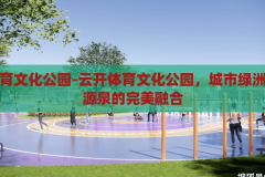 云开体育文化公园-云开体育文化公园，城市绿洲与活力源泉的完美融合，云开体育文化公园，城市绿洲与活力源泉的完美融合