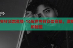 10年世界杯彩票竞猜-10年世界杯彩票竞猜，激情与梦想的碰撞，10年世界杯彩票竞猜，激情与梦想的碰撞