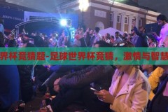 足球世界杯竞猜题-足球世界杯竞猜，激情与智慧的碰撞，足球世界杯竞猜，激情与智慧的碰撞