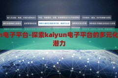 kaiyun电子平台-探索kaiyun电子平台的多元化与未来潜力，探索Kaiyun电子平台的多元化与未来潜力，开启数字新纪元