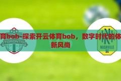 开云体育bob-探索开云体育bob，数字时代的体育娱乐新风尚，开云体育bob，引领数字时代的体育娱乐新风尚