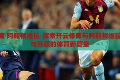 开云体育 阿斯顿维拉-探索开云体育与阿斯顿维拉，合作与共赢的体育新篇章，开云体育携手阿斯顿维拉，共创合作与共赢的体育新篇章