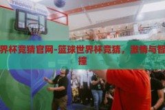 篮球世界杯竞猜官网-篮球世界杯竞猜，激情与智慧的碰撞，篮球世界杯竞猜官网，激情与智慧的智慧碰撞