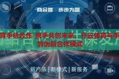 开云体育手机合作-携手共创未来，开云体育与手机平台的创新合作模式，开云体育与手机平台，携手创新，共筑未来