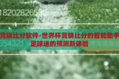 世界杯竞猜比分软件-世界杯竞猜比分的智能助手，解锁足球迷的预测新体验，智能足球预测新体验，世界杯竞猜比分软件解锁球迷的预测新世界