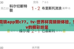 世界杯竞猜app努c77。tv-世界杯竞猜新体验，努c77.tv的精彩纷呈，努c77.tv，解锁世界杯竞猜新体验，尽享精彩纷呈的足球盛宴