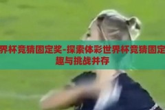 体彩世界杯竞猜固定奖-探索体彩世界杯竞猜固定奖，乐趣与挑战并存，体彩世界杯竞猜固定奖，乐趣与挑战并存的足球竞猜新体验