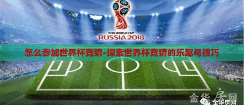 怎么参加世界杯竞猜-探索世界杯竞猜的乐趣与技巧 怎么参加世界杯竞猜-探索世界杯竞猜的乐趣与技巧