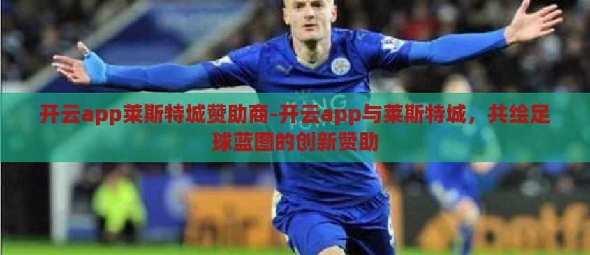 开云app莱斯特城赞助商-开云app与莱斯特城,共绘足球蓝图的创新赞助 开云app莱斯特城赞助商-开云app与莱斯特城,共绘足球蓝图的创新赞助