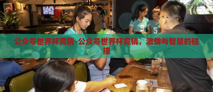 公众号世界杯竞猜-公众号世界杯竞猜，激情与智慧的碰撞