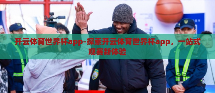 开云体育世界杯app-探索开云体育世界杯app，一站式观赛新体验