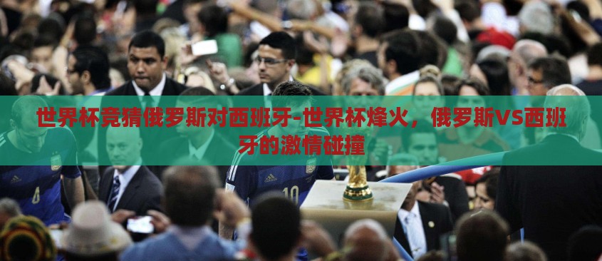 世界杯竞猜俄罗斯对西班牙-世界杯烽火,俄罗斯VS西班牙的激情碰撞 世界杯竞猜俄罗斯对西班牙-世界杯烽火,俄罗斯VS西班牙的激情碰撞
