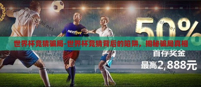 世界杯竞猜骗局-世界杯竞猜背后的陷阱，揭秘骗局真相