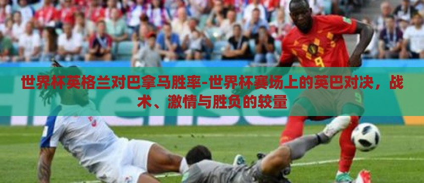 世界杯英格兰对巴拿马胜率-世界杯赛场上的英巴对决,战术、激情与胜负的较量 世界杯英格兰对巴拿马胜率-世界杯赛场上的英巴对决,战术、激情与胜负的较量