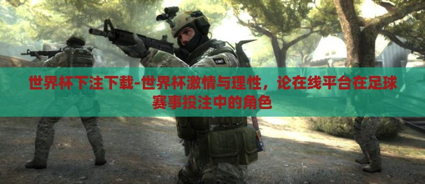 世界杯下注下载-世界杯激情与理性,论在线平台在足球赛事投注中的角色 世界杯下注下载-世界杯激情与理性,论在线平台在足球赛事投注中的角色
