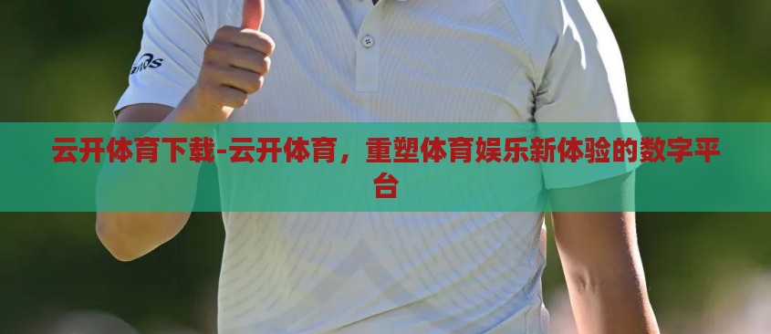 云开体育下载-云开体育,重塑体育娱乐新体验的数字平台 云开体育下载-云开体育,重塑体育娱乐新体验的数字平台