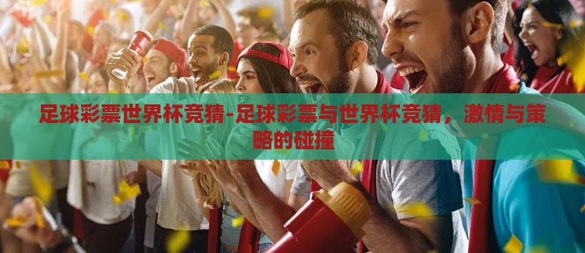 足球彩票世界杯竞猜-足球彩票与世界杯竞猜,激情与策略的碰撞 足球彩票世界杯竞猜-足球彩票与世界杯竞猜,激情与策略的碰撞