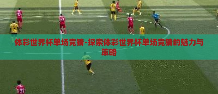 体彩世界杯单场竞猜-探索体彩世界杯单场竞猜的魅力与策略