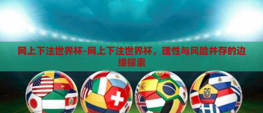 网上下注世界杯-网上下注世界杯，理性与风险并存的边缘探索