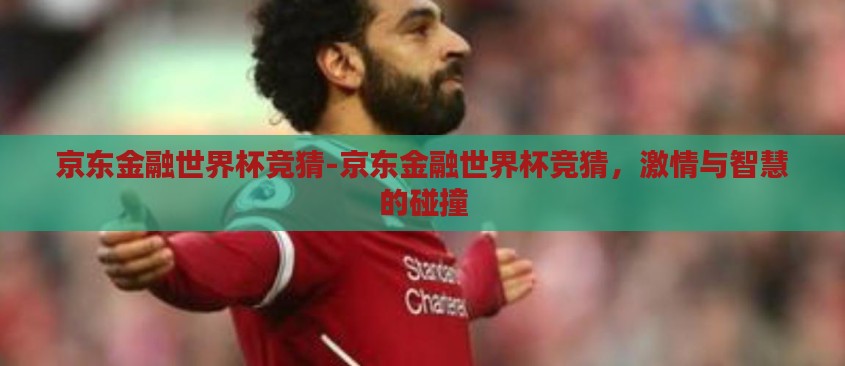 京东金融世界杯竞猜-京东金融世界杯竞猜,激情与智慧的碰撞 京东金融世界杯竞猜-京东金融世界杯竞猜,激情与智慧的碰撞