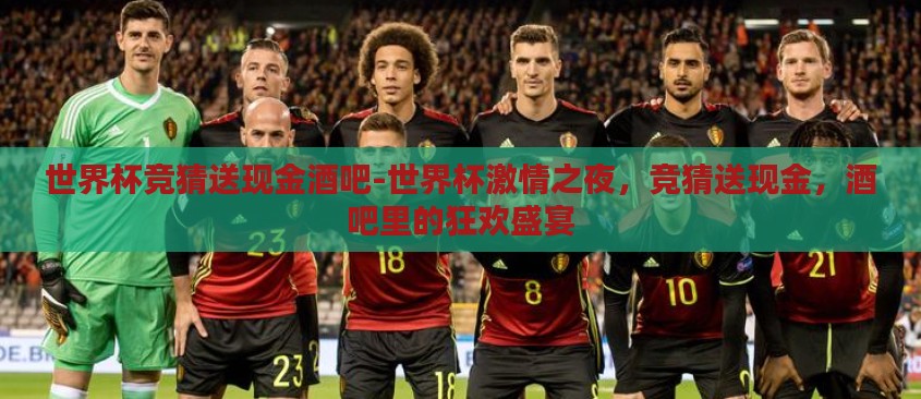 世界杯竞猜送现金酒吧-世界杯激情之夜，竞猜送现金，酒吧里的狂欢盛宴