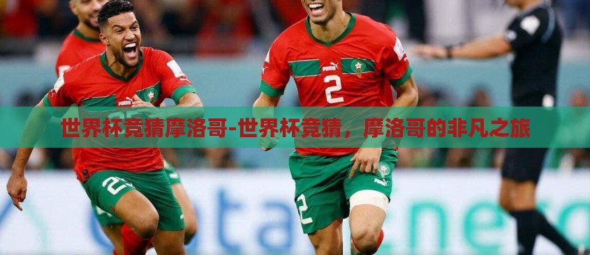 世界杯竞猜摩洛哥-世界杯竞猜,摩洛哥的非凡之旅 世界杯竞猜摩洛哥-世界杯竞猜,摩洛哥的非凡之旅