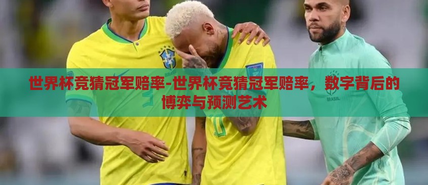 世界杯竞猜冠军赔率-世界杯竞猜冠军赔率,数字背后的博弈与预测艺术 世界杯竞猜冠军赔率-世界杯竞猜冠军赔率,数字背后的博弈与预测艺术