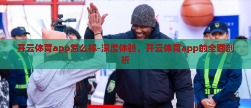 开云体育app怎么样-深度体验，开云体育app的全面剖析
