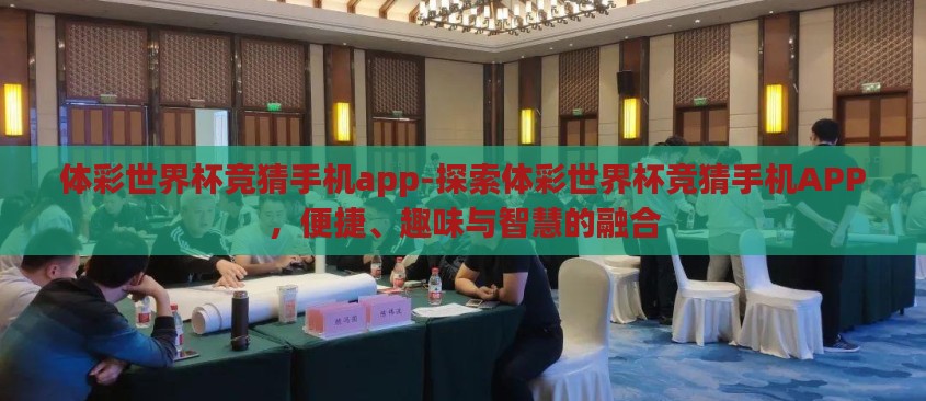 体彩世界杯竞猜手机app-探索体彩世界杯竞猜手机APP，便捷、趣味与智慧的融合