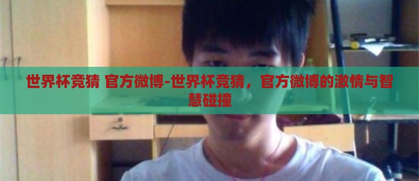 世界杯竞猜 官方微博-世界杯竞猜,官方微博的激情与智慧碰撞 世界杯竞猜 官方微博-世界杯竞猜,官方微博的激情与智慧碰撞