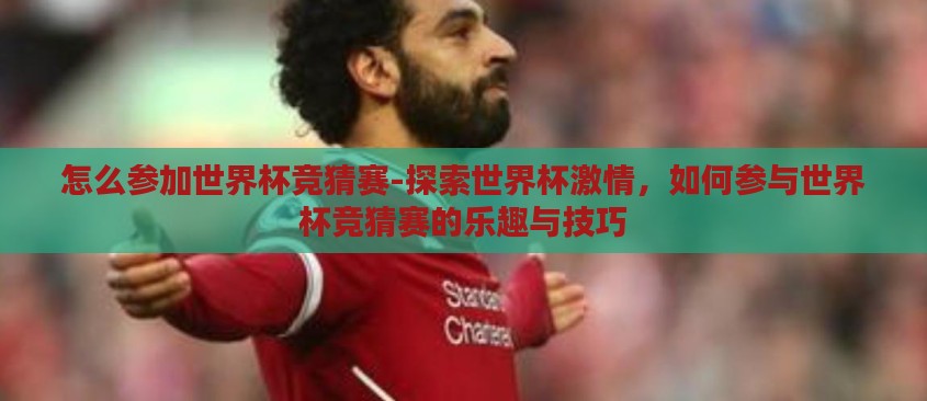怎么参加世界杯竞猜赛-探索世界杯激情，如何参与世界杯竞猜赛的乐趣与技巧