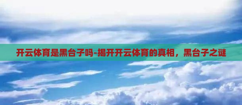 开云体育是黑台子吗-揭开开云体育的真相,黑台子之谜 开云体育是黑台子吗-揭开开云体育的真相,黑台子之谜