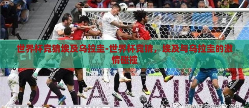 世界杯竞猜埃及乌拉圭-世界杯竞猜，埃及与乌拉圭的激情碰撞